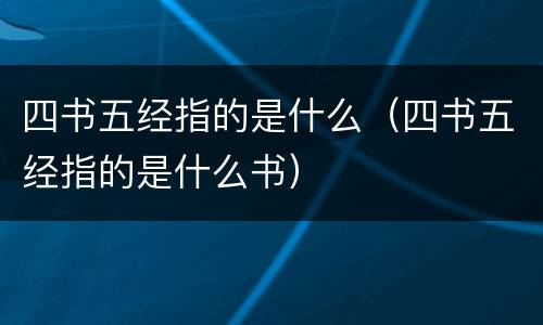 四书五经指的是什么（四书五经指的是什么书）
