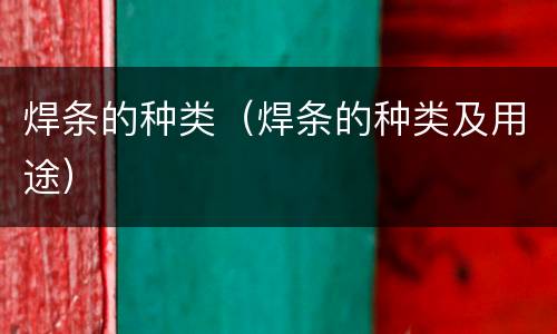 焊条的种类（焊条的种类及用途）