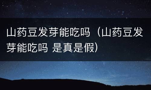山药豆发芽能吃吗（山药豆发芽能吃吗 是真是假）