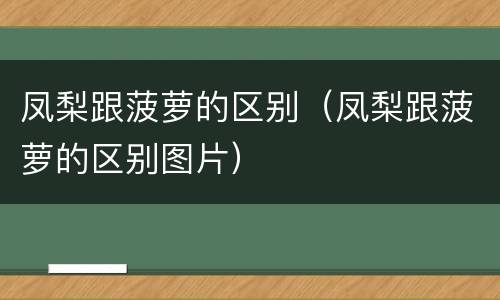 凤梨跟菠萝的区别（凤梨跟菠萝的区别图片）