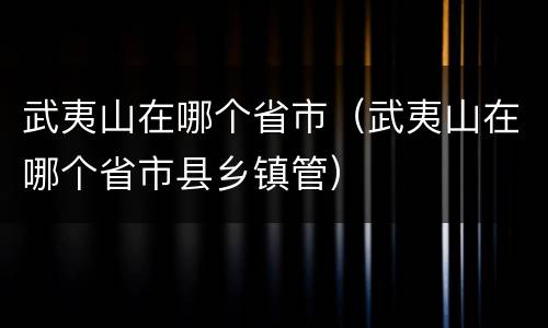 武夷山在哪个省市（武夷山在哪个省市县乡镇管）