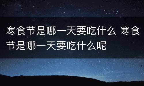 寒食节是哪一天要吃什么 寒食节是哪一天要吃什么呢