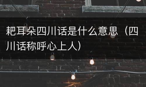 耙耳朵四川话是什么意思（四川话称呼心上人）