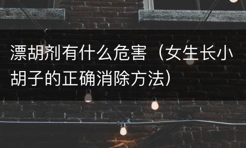 漂胡剂有什么危害（女生长小胡子的正确消除方法）