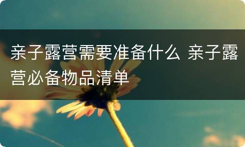 亲子露营需要准备什么 亲子露营必备物品清单