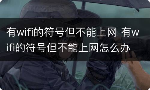有wifi的符号但不能上网 有wifi的符号但不能上网怎么办