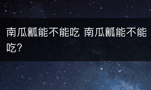 南瓜瓤能不能吃 南瓜瓤能不能吃?