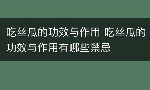 吃丝瓜的功效与作用 吃丝瓜的功效与作用有哪些禁忌