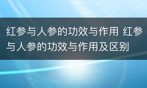红参与人参的功效与作用 红参与人参的功效与作用及区别