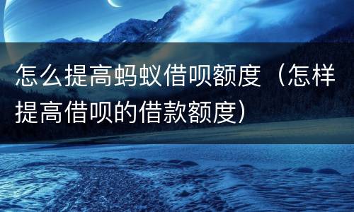 怎么提高蚂蚁借呗额度（怎样提高借呗的借款额度）