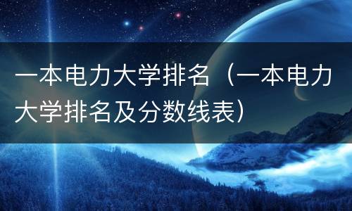 一本电力大学排名（一本电力大学排名及分数线表）