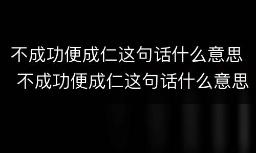 不成功便成仁这句话什么意思 不成功便成仁这句话什么意思仁的意思