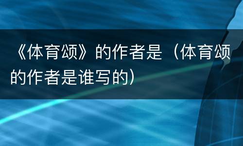 《体育颂》的作者是（体育颂的作者是谁写的）