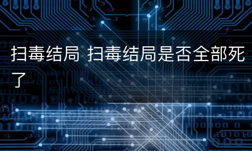 扫毒结局 扫毒结局是否全部死了