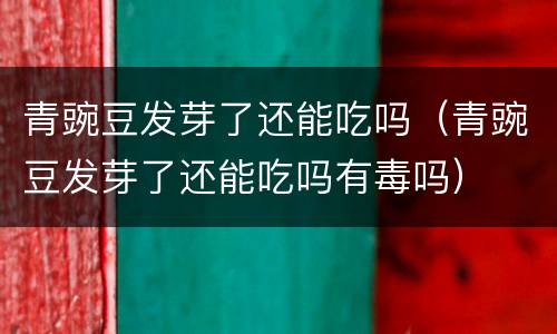 青豌豆发芽了还能吃吗（青豌豆发芽了还能吃吗有毒吗）