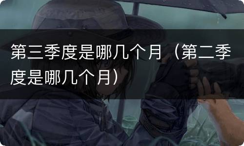 第三季度是哪几个月（第二季度是哪几个月）