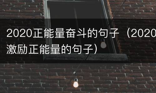 2020正能量奋斗的句子（2020激励正能量的句子）