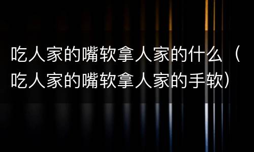 吃人家的嘴软拿人家的什么（吃人家的嘴软拿人家的手软）