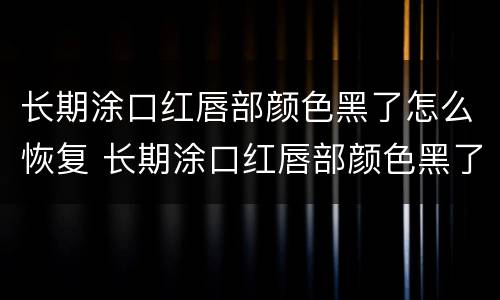 长期涂口红唇部颜色黑了怎么恢复 长期涂口红唇部颜色黑了怎么恢复原样