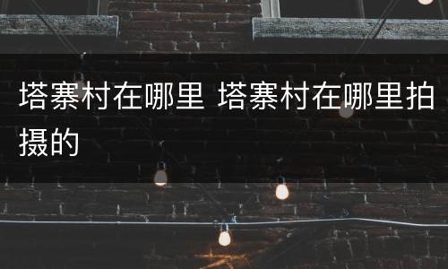 塔寨村在哪里 塔寨村在哪里拍摄的
