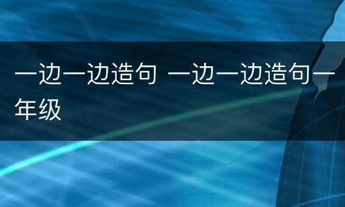 一边一边造句 一边一边造句一年级