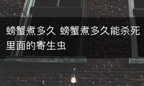 螃蟹煮多久 螃蟹煮多久能杀死里面的寄生虫