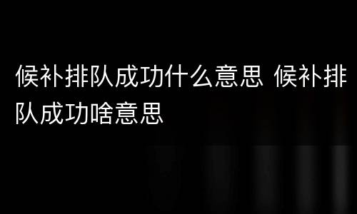 候补排队成功什么意思 候补排队成功啥意思