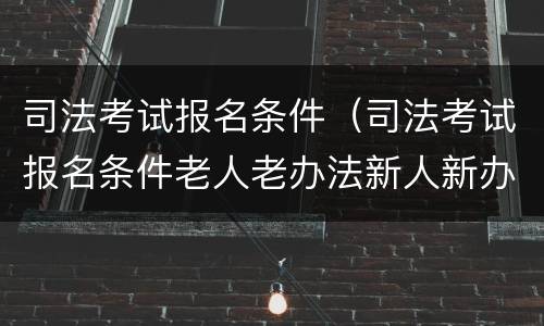 司法考试报名条件（司法考试报名条件老人老办法新人新办法）