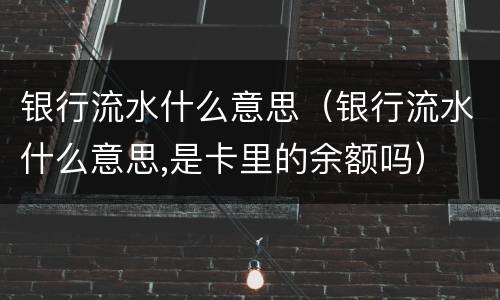 银行流水什么意思（银行流水什么意思,是卡里的余额吗）