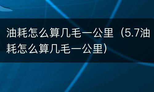 油耗怎么算几毛一公里（5.7油耗怎么算几毛一公里）
