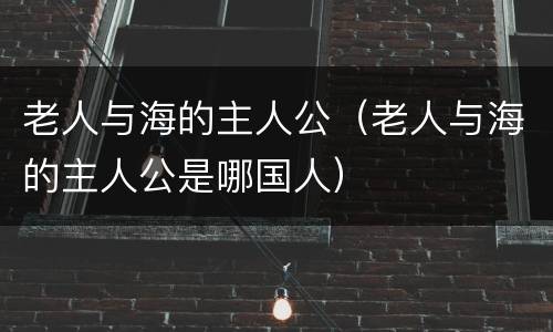 老人与海的主人公（老人与海的主人公是哪国人）