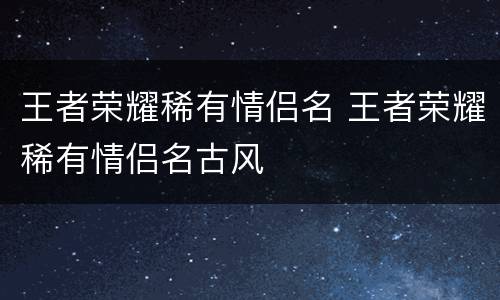 王者荣耀稀有情侣名 王者荣耀稀有情侣名古风