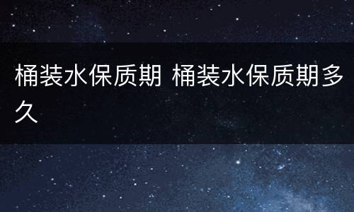 桶装水保质期 桶装水保质期多久