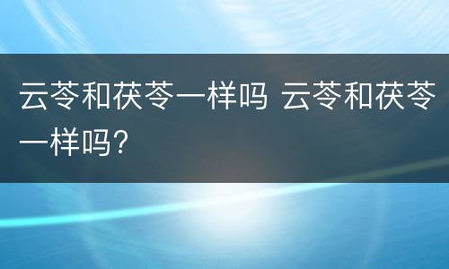 云苓和茯苓一样吗 云苓和茯苓一样吗?