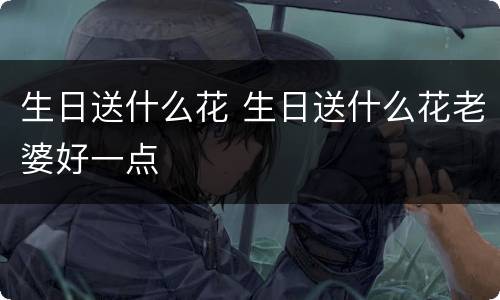 生日送什么花 生日送什么花老婆好一点