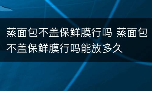 蒸面包不盖保鲜膜行吗 蒸面包不盖保鲜膜行吗能放多久