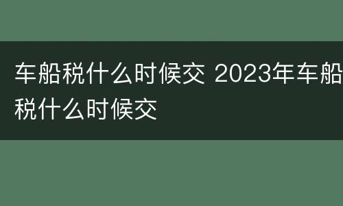 车船税什么时候交 2023年车船税什么时候交