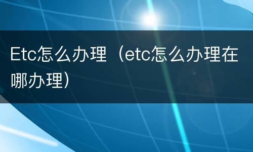 Etc怎么办理（etc怎么办理在哪办理）