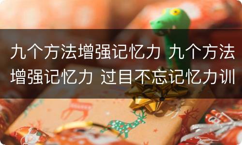 九个方法增强记忆力 九个方法增强记忆力 过目不忘记忆力训练