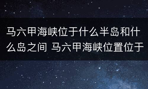马六甲海峡位于什么半岛和什么岛之间 马六甲海峡位置位于什么和什么之间
