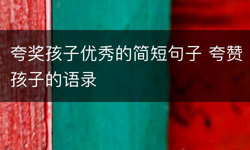 夸奖孩子优秀的简短句子 夸赞孩子的语录
