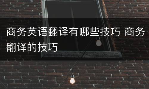 商务英语翻译有哪些技巧 商务翻译的技巧