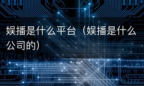 娱播是什么平台（娱播是什么公司的）