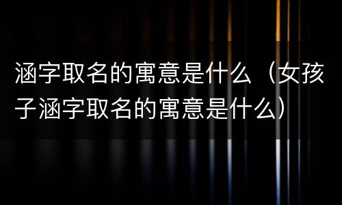 涵字取名的寓意是什么（女孩子涵字取名的寓意是什么）