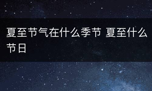 夏至节气在什么季节 夏至什么节日