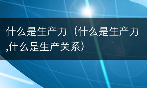 什么是生产力（什么是生产力,什么是生产关系）