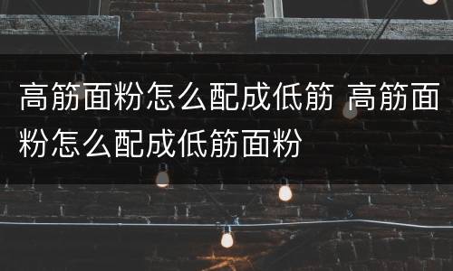 高筋面粉怎么配成低筋 高筋面粉怎么配成低筋面粉
