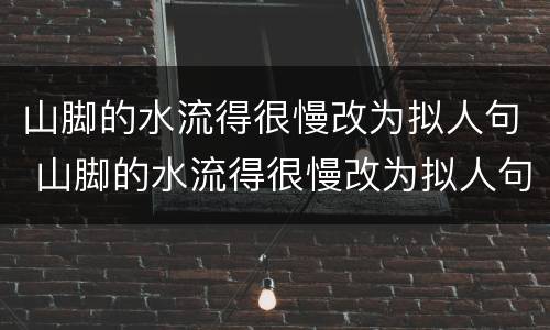 山脚的水流得很慢改为拟人句 山脚的水流得很慢改为拟人句子