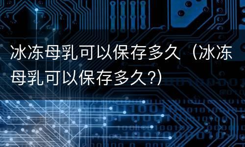 冰冻母乳可以保存多久（冰冻母乳可以保存多久?）