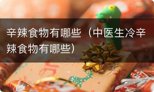 辛辣食物有哪些（中医生冷辛辣食物有哪些）